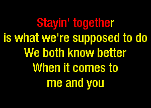Stayin' together
is what we're supposed to do
We both know better

When it comes to
me and you