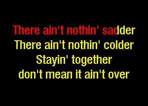 There ain't nothin' sadder
There ain't nothin' colder
Stayin' together
don't mean it ain't over