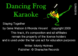 Dancing Frog 4
Karaoke

Staying Together

9 1 02190121

by Gene Watson 8 Rhonda Vincent copyright 2009

This track, it's composition and all affiliates

remain the property of the license holders
and is used under the fair use act for education purposes

Writeri Monty Holmes
Publsheri (Q Shanachie Records