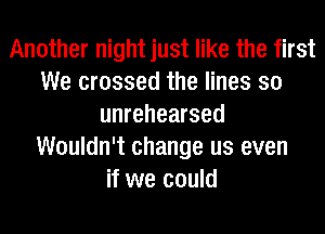 Another night just like the first
We crossed the lines so
unrehearsed
Wouldn't change us even
if we could