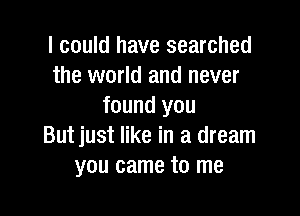 I could have searched
the world and never
found you

But just like in a dream
you came to me