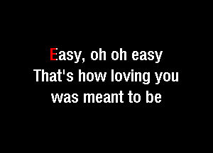 Easy, oh oh easy

That's how loving you
was meant to be