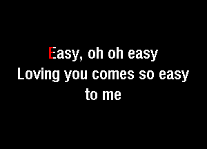 Easy, oh oh easy

Loving you comes so easy
to me