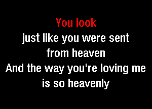 Youlook
just like you were sent
from heaven

And the way you're loving me
is so heavenly