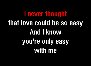 I never thought
that love could be so easy
And I know

you're only easy
with me