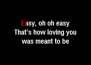 Easy, oh oh easy

That's how loving you
was meant to be