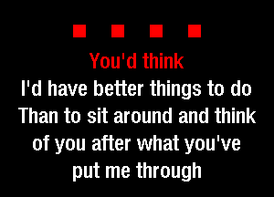 EIEIEIEI

You'd think
I'd have better things to do
Than to sit around and think
of you after what you've
put me through