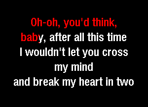 0h-oh, you'd think,
baby, after all this time
I wouldn't let you cross

my mind
and break my heart in two