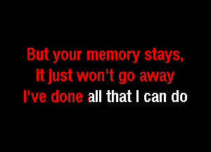 But your memory stays,

it just won't go away
I've done all that I can do