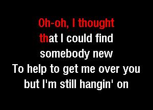 0h-oh, I thought
that I could find
somebody new

To help to get me over you
but I'm still hangin' on