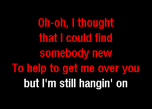 0h-oh, I thought
that I could find
somebody new

To help to get me over you
but I'm still hangin' on