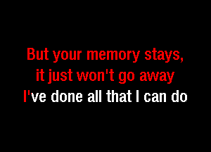 But your memory stays,

it just won't go away
I've done all that I can do