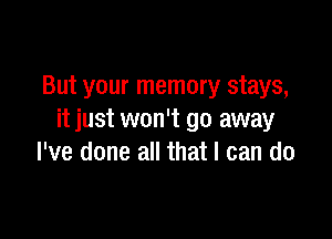 But your memory stays,

it just won't go away
I've done all that I can do