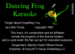 Dancing Frog 4
Karaoke

Forget About Forgetting You

9 1 02160191

by Little Texas copyright 1993

This track, it's composition and all affiliates

remain the property of the license holders
and is used under the fair use act for education purposes

SongwriterSi Barnes! Sealf O'Brien! Howel
Publisheri (Q SonyfATV Music Publishing LLC