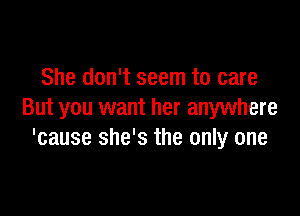 She don't seem to care

But you want her anywhere
'cause she's the only one