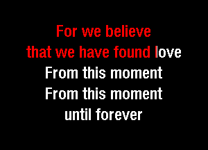 For we believe
that we have found love
From this moment

From this moment
until forever