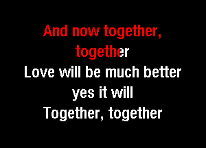 And now together,
together
Love will be much better

yes it will
Together, together