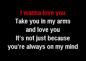 I wanna love you
Take you in my arms
and love you

It's not just because
you're always on my mind