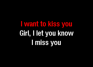I want to kiss you

Girl, I let you know
I miss you
