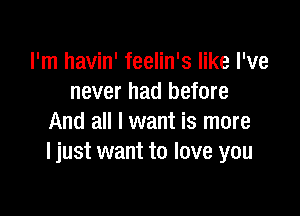 I'm havin' feelin's like I've
never had before

And all I want is more
I just want to love you