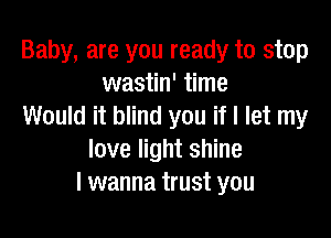Baby, are you ready to stop
wastin' time
Would it blind you if I let my

love light shine
I wanna trust you
