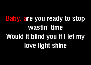 Baby, are you ready to stop
wastin' time

Would it blind you if I let my
love light shine