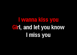 I wanna kiss you

Girl, and let you know
I miss you