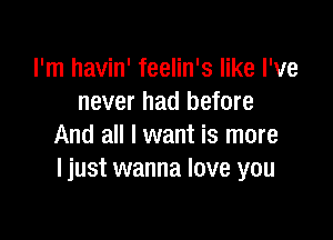 I'm havin' feelin's like I've
never had before

And all I want is more
I just wanna love you