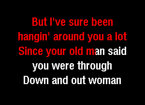 But I've sure been
hangin' around you a lot
Since your old man said

you were through

Down and out woman