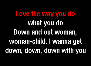 Love the way you do
what you do
Down and out woman,
woman-child. I wanna get
down, down, down with you