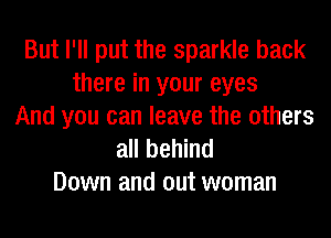 But I'll put the sparkle back
there in your eyes
And you can leave the others
all behind
Down and out woman