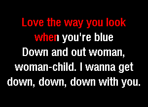 Love the way you look
when you're blue
Down and out woman,
woman-child. I wanna get
down, down, down with you.