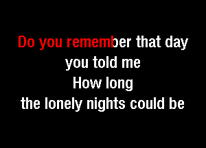 Do you remember that day
you told me

How long
the lonely nights could be