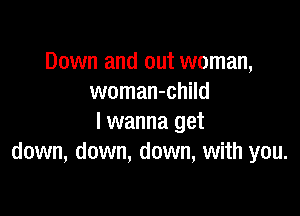 Down and out woman,
woman-child

I wanna get
down, down, down, with you.