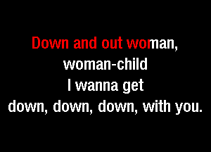 Down and out woman,
woman-child

I wanna get
down, down, down, with you.