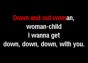 Down and out woman,
woman-child

I wanna get
down, down, down, with you.