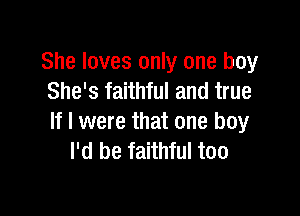 She loves only one boy
She's faithful and true

If I were that one boy
I'd be faithful too