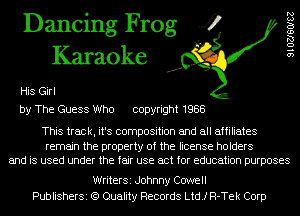 Dancing Frog 4
Karaoke

His Girl
by The Guess Who copyright 1988

9102760182

This track, it's composition and all affiliates

remain the property of the license holders
and is used under the fair use act for education purposes

WriterSi Johnny Cowell
PublisherSi (9 Quality Records Ltd! R-Tek Corp