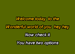 Welcome today to the

Wonderful world of you hey hey

Now check it

You have two options
