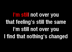 I'm still not over you
that feeling's still the same
I'm still not over you
I find that nothing's changed