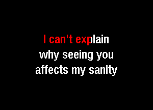 I can't explain

why seeing you
affects my sanity