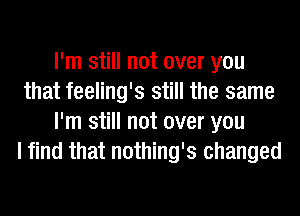 I'm still not over you
that feeling's still the same
I'm still not over you
I find that nothing's changed