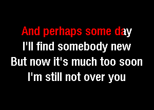 And perhaps some day
I'll find somebody new

But now it's much too soon
I'm still not over you