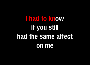 I had to know
if you still

had the same affect
on me