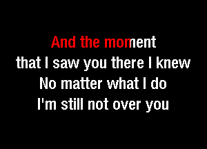 And the moment
that I saw you there I knew

No matter what I do
I'm still not over you