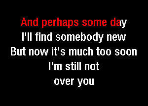 And perhaps some day
I'll find somebody new
But now it's much too soon

I'm still not
over you