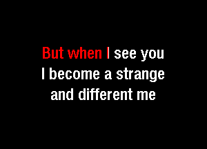 But when I see you

I become a strange
and different me