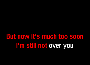 But now it's much too soon
I'm still not over you