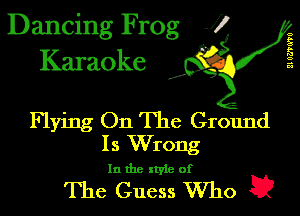 Dancing Frog J)
Karaoke

I,

21 G?TM'U

Flying On The Ground
Is Wrong

In the xtyie of

The Guess Who E?