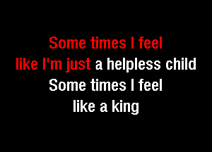 Some times I feel
like I'm just a helpless child

Some times I feel
like a king